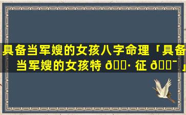 具备当军嫂的女孩八字命理「具备当军嫂的女孩特 🕷 征 🐯 」
